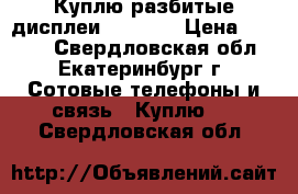 Куплю разбитые дисплеи iPhone  › Цена ­ 1 000 - Свердловская обл., Екатеринбург г. Сотовые телефоны и связь » Куплю   . Свердловская обл.